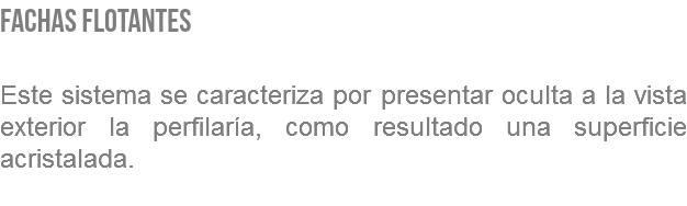 FACHAS FLOTANTES Este sistema se caracteriza por presentar oculta a la vista exterior la perfilaría, como resultado una superficie acristalada. 