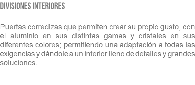 DIVISIONES INTERIORES Puertas corredizas que permiten crear su propio gusto, con el aluminio en sus distintas gamas y cristales en sus diferentes colores; permitiendo una adaptación a todas las exigencias y dándole a un interior lleno de detalles y grandes soluciones. 